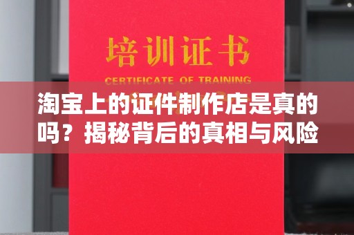 常州淘宝上的证件制作店是真的吗？揭秘背后的真相与风险