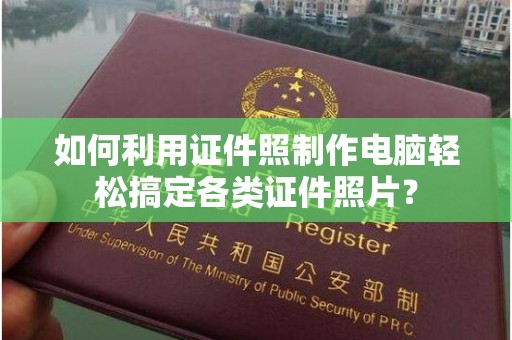 常州如何利用证件照制作电脑轻松搞定各类证件照片？