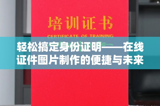 常州轻松搞定身份证明——在线证件图片制作的便捷与未来