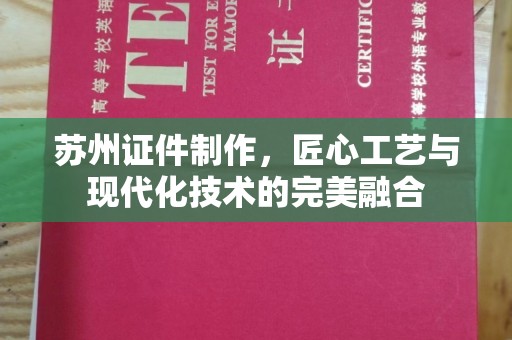 常州苏州证件制作，匠心工艺与现代化技术的完美融合