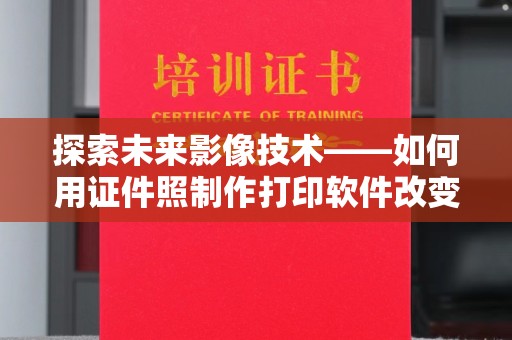 常州探索未来影像技术——如何用证件照制作打印软件改变生活