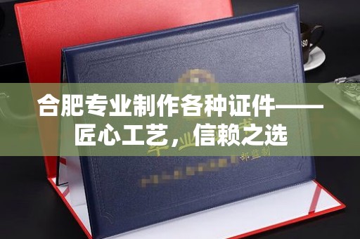 常州合肥专业制作各种证件——匠心工艺，信赖之选