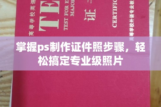 常州掌握ps制作证件照步骤，轻松搞定专业级照片