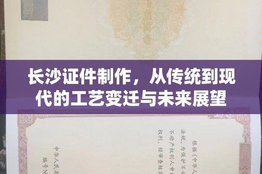 常州长沙证件制作，从传统到现代的工艺变迁与未来展望