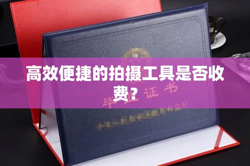 常州高效便捷的拍摄工具是否收费？