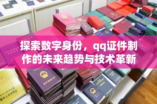 常州探索数字身份，qq证件制作的未来趋势与技术革新