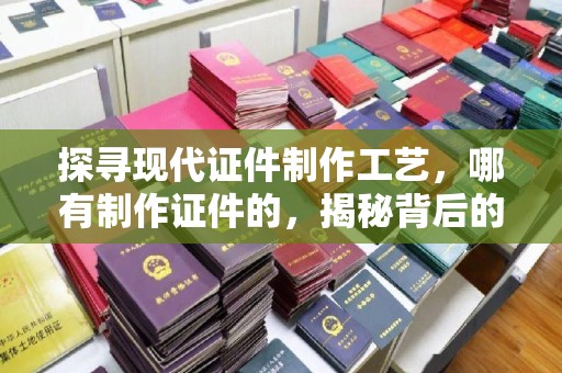 常州探寻现代证件制作工艺，哪有制作证件的，揭秘背后的故事