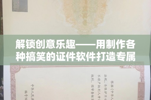 常州解锁创意乐趣——用制作各种搞笑的证件软件打造专属欢乐时光