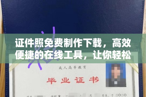 常州证件照免费制作下载，高效便捷的在线工具，让你轻松搞定各种需求